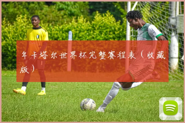 年卡塔尔世界杯完整赛程表（收藏版）