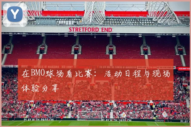 在BMO球场看比赛：活动日程与现场体验分享