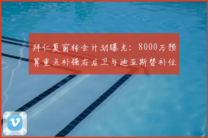 拜仁夏窗转会计划曝光：8000万预算重点补强右后卫与迪亚斯替补位置