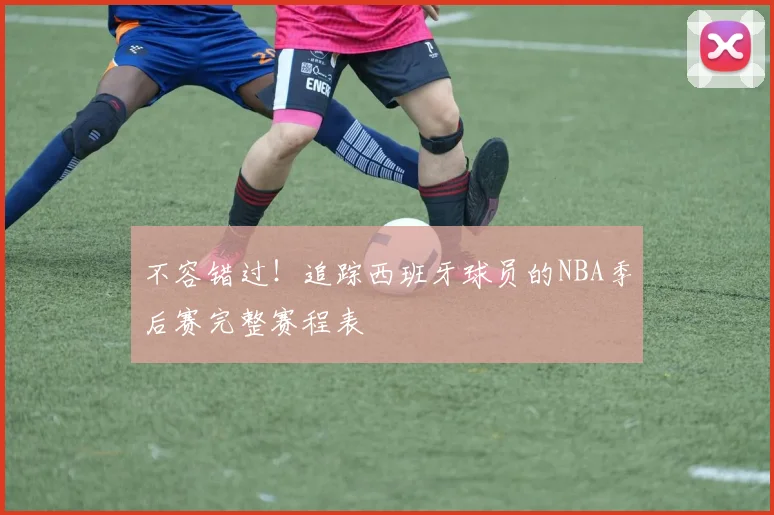 不容错过！追踪西班牙球员的NBA季后赛完整赛程表