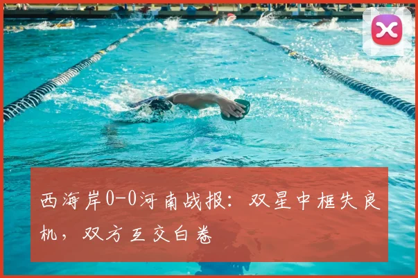 西海岸0-0河南战报：双星中框失良机，双方互交白卷