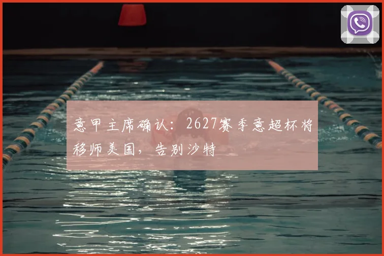 意甲主席确认：2627赛季意超杯将移师美国，告别沙特