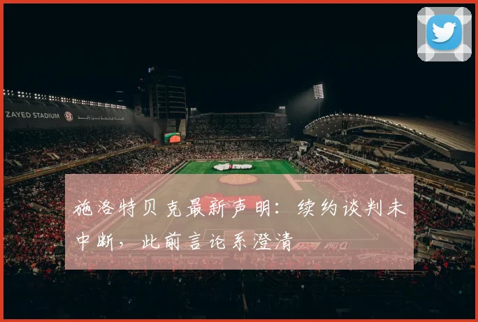 施洛特贝克最新声明：续约谈判未中断，此前言论系澄清