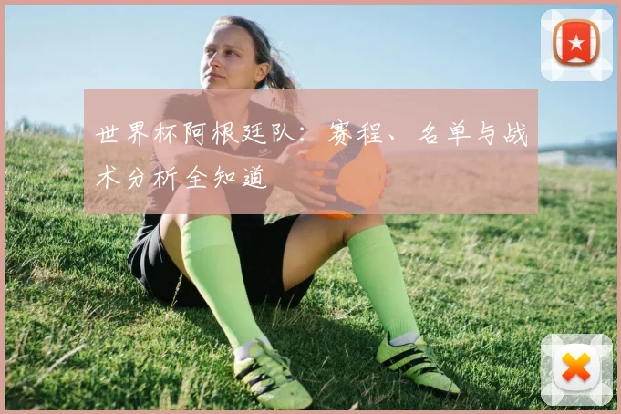 世界杯阿根廷队：赛程、名单与战术分析全知道