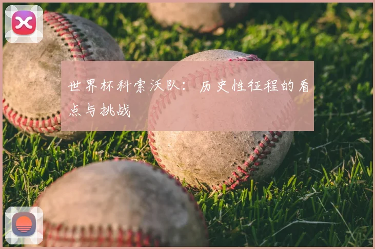 世界杯科索沃队：历史性征程的看点与挑战