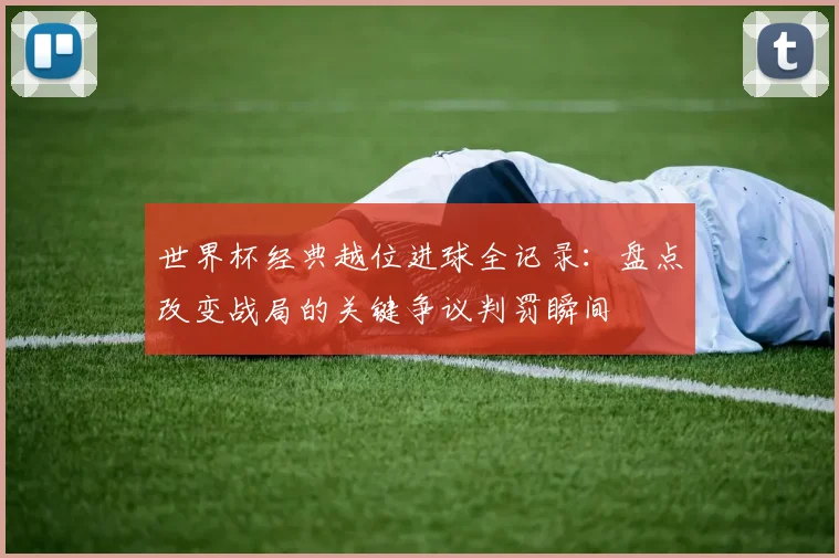 世界杯经典越位进球全记录：盘点改变战局的关键争议判罚瞬间