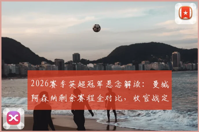 2026赛季英超冠军悬念解读：曼城阿森纳剩余赛程全对比，收官战定乾坤