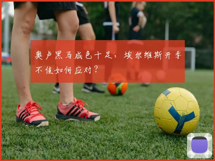 奥卢黑马成色十足，埃尔维斯开季不佳如何应对？