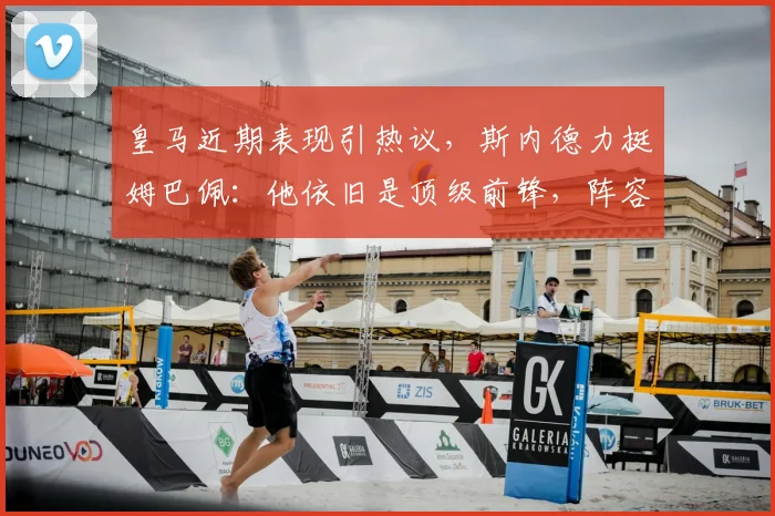 皇马近期表现引热议，斯内德力挺姆巴佩：他依旧是顶级前锋，阵容问题如何破解？