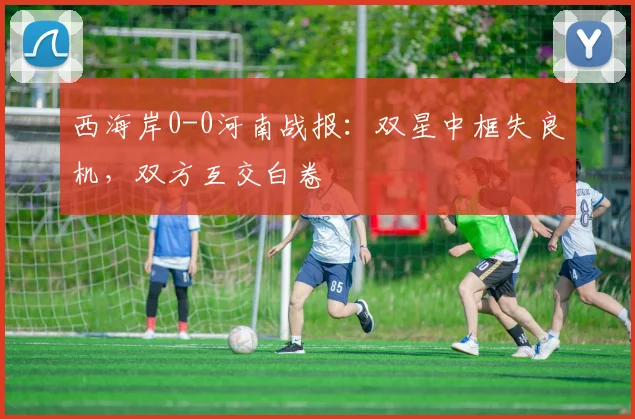 西海岸0-0河南战报：双星中框失良机，双方互交白卷
