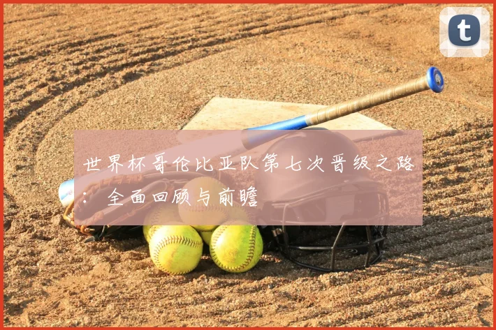 世界杯哥伦比亚队第七次晋级之路：全面回顾与前瞻