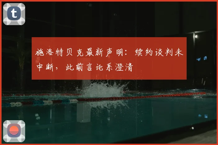 施洛特贝克最新声明：续约谈判未中断，此前言论系澄清