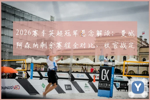 2026赛季英超冠军悬念解读：曼城阿森纳剩余赛程全对比，收官战定乾坤