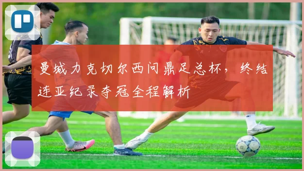 曼城力克切尔西问鼎足总杯，终结连亚纪录夺冠全程解析