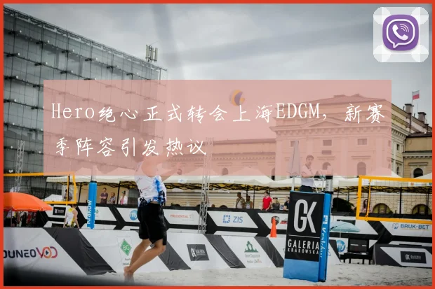 Hero绝心正式转会上海EDGM，新赛季阵容引发热议