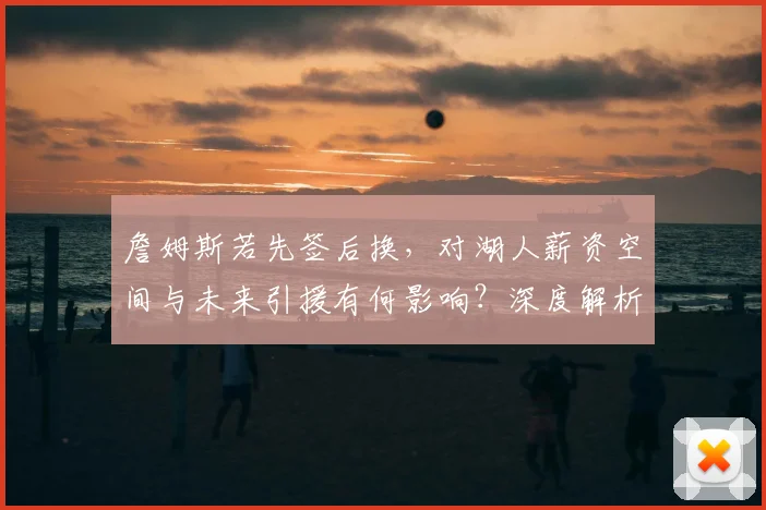 詹姆斯若先签后换，对湖人薪资空间与未来引援有何影响？深度解析操作利弊