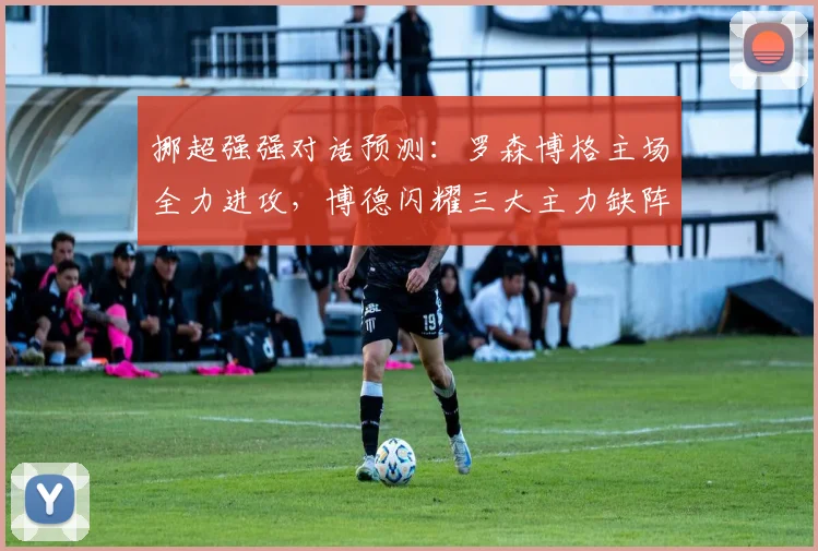 挪超强强对话预测：罗森博格主场全力进攻，博德闪耀三大主力缺阵如何应对？