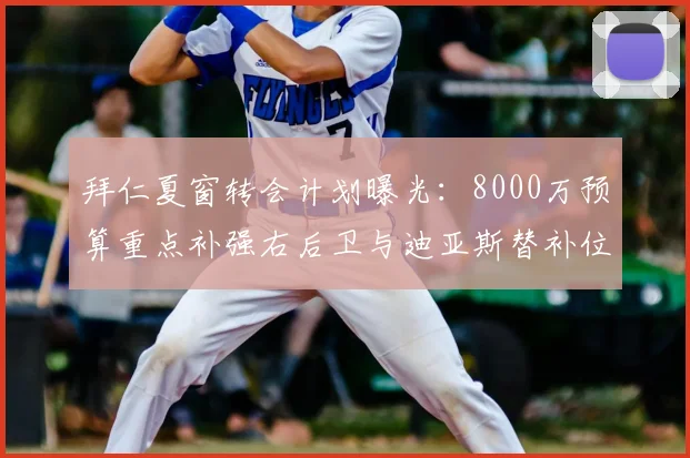 拜仁夏窗转会计划曝光：8000万预算重点补强右后卫与迪亚斯替补位置