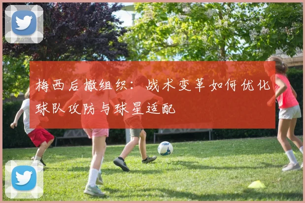 梅西后撤组织：战术变革如何优化球队攻防与球星适配