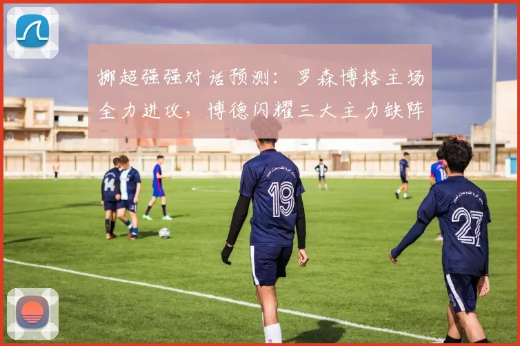 挪超强强对话预测：罗森博格主场全力进攻，博德闪耀三大主力缺阵如何应对？