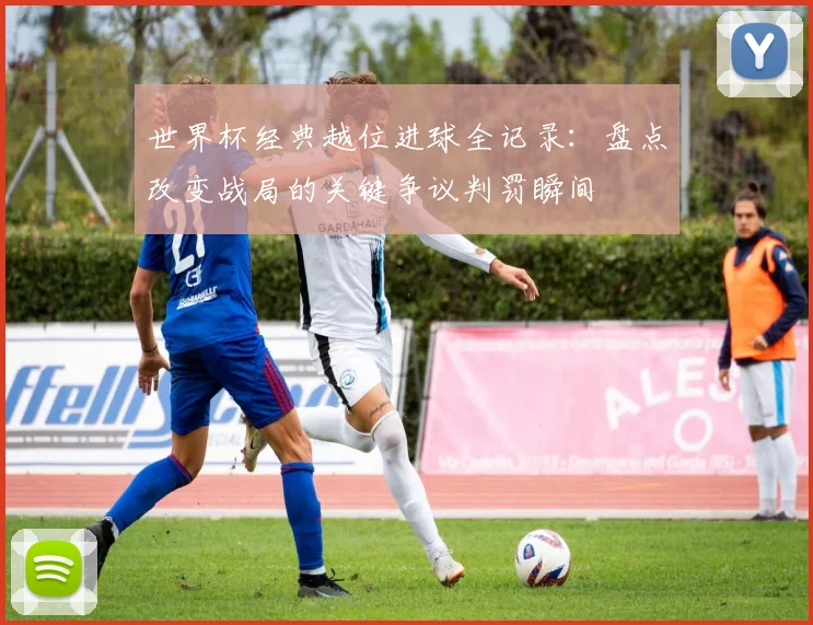 世界杯经典越位进球全记录：盘点改变战局的关键争议判罚瞬间